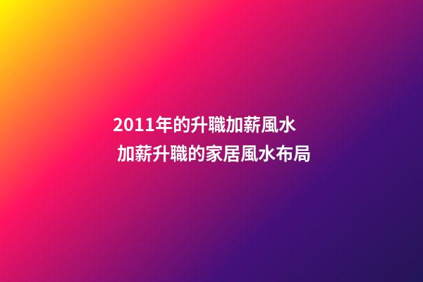 2011年的升職加薪風水  加薪升職的家居風水布局